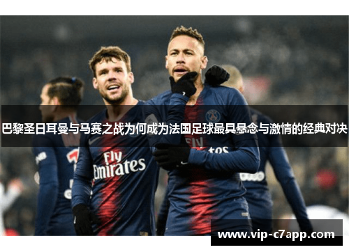 巴黎圣日耳曼与马赛之战为何成为法国足球最具悬念与激情的经典对决