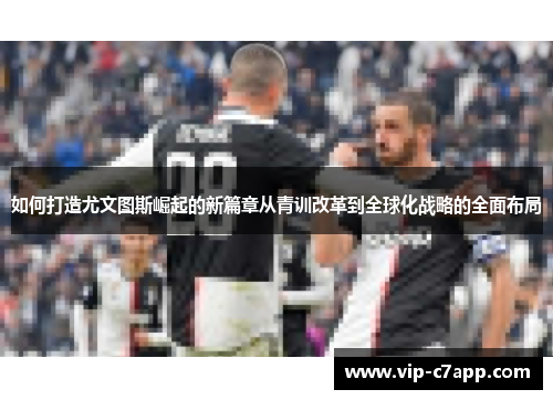 如何打造尤文图斯崛起的新篇章从青训改革到全球化战略的全面布局