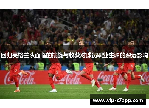 回归英格兰队面临的挑战与收获对球员职业生涯的深远影响