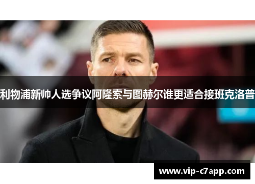 利物浦新帅人选争议阿隆索与图赫尔谁更适合接班克洛普