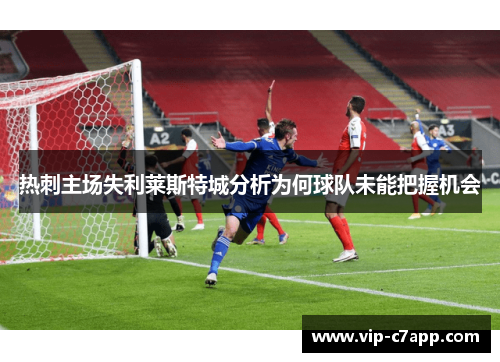热刺主场失利莱斯特城分析为何球队未能把握机会
