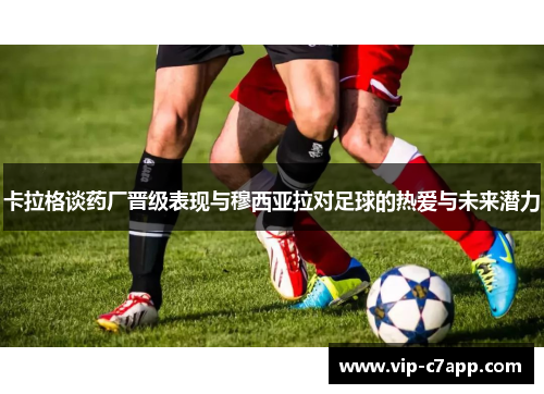 卡拉格谈药厂晋级表现与穆西亚拉对足球的热爱与未来潜力