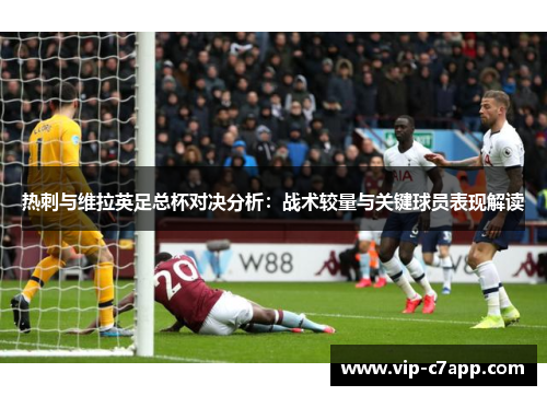 热刺与维拉英足总杯对决分析：战术较量与关键球员表现解读