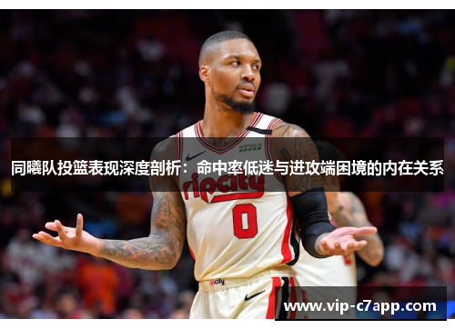 同曦队投篮表现深度剖析：命中率低迷与进攻端困境的内在关系