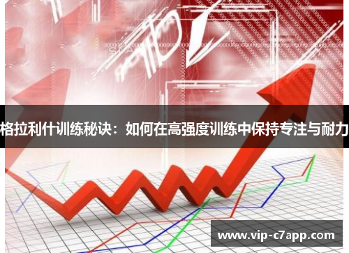 格拉利什训练秘诀：如何在高强度训练中保持专注与耐力