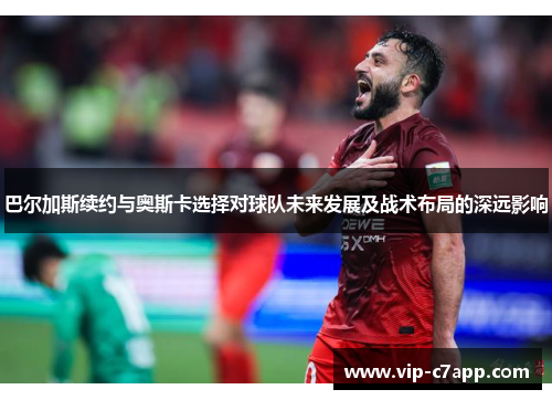 巴尔加斯续约与奥斯卡选择对球队未来发展及战术布局的深远影响