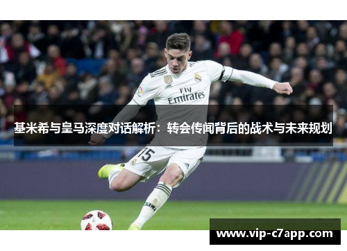 基米希与皇马深度对话解析：转会传闻背后的战术与未来规划