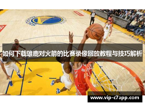 如何下载雄鹿对火箭的比赛录像回放教程与技巧解析