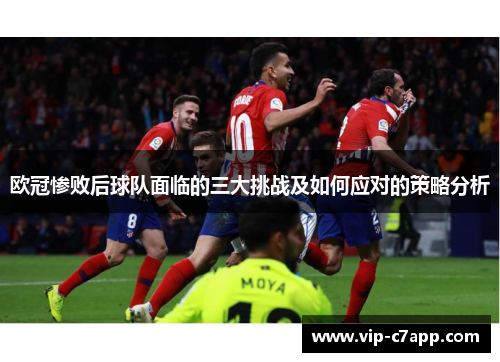 欧冠惨败后球队面临的三大挑战及如何应对的策略分析
