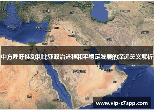 中方呼吁推动利比亚政治进程和平稳定发展的深远意义解析