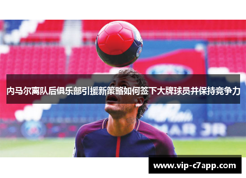内马尔离队后俱乐部引援新策略如何签下大牌球员并保持竞争力
