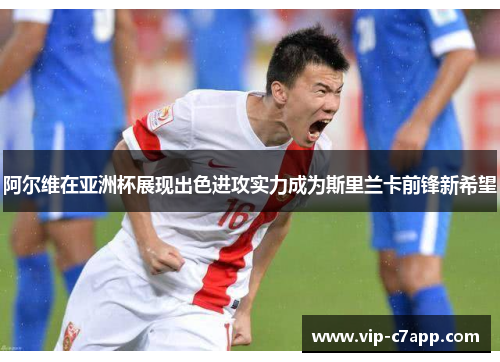 阿尔维在亚洲杯展现出色进攻实力成为斯里兰卡前锋新希望