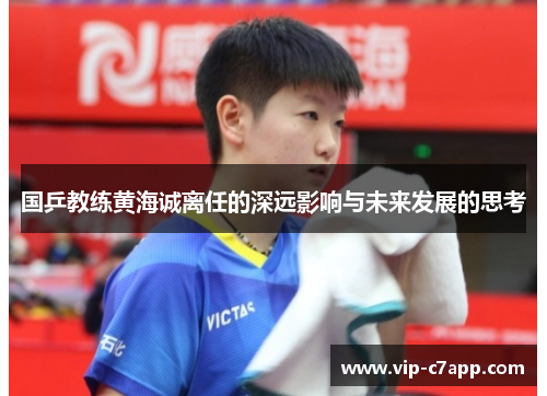国乒教练黄海诚离任的深远影响与未来发展的思考