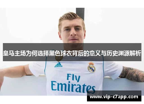 皇马主场为何选择黑色球衣背后的意义与历史渊源解析