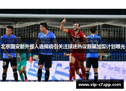 北京国安新外援人选揭晓引关注球迷热议新星加盟计划曝光